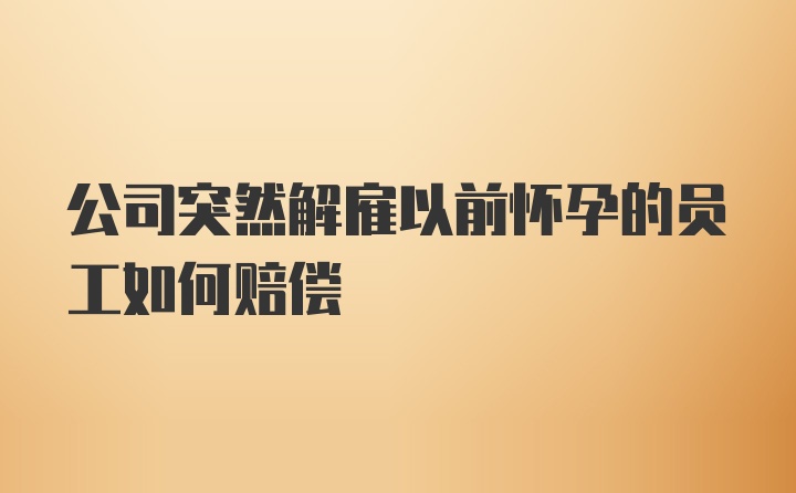 公司突然解雇以前怀孕的员工如何赔偿