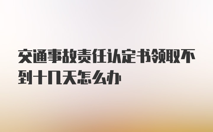 交通事故责任认定书领取不到十几天怎么办