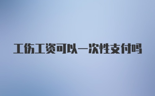 工伤工资可以一次性支付吗