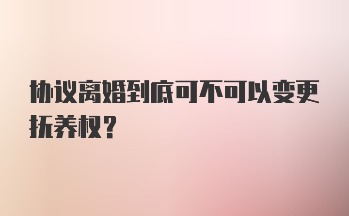 协议离婚到底可不可以变更抚养权?