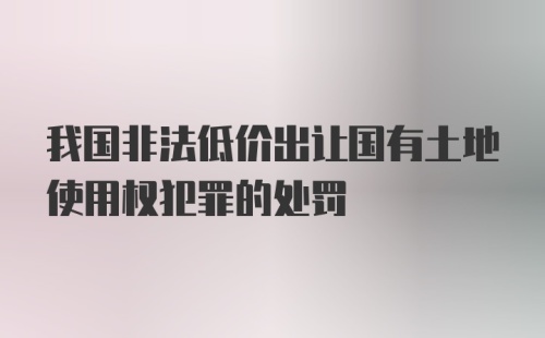 我国非法低价出让国有土地使用权犯罪的处罚