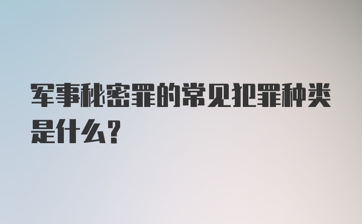 军事秘密罪的常见犯罪种类是什么？