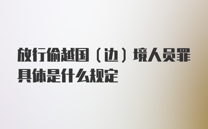 放行偷越国（边）境人员罪具体是什么规定