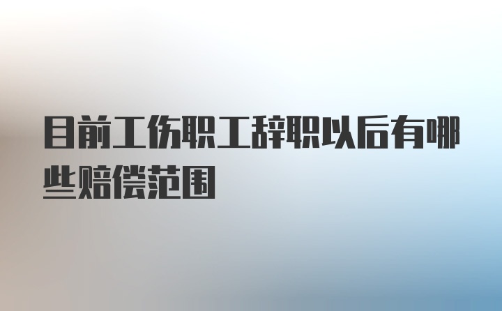 目前工伤职工辞职以后有哪些赔偿范围