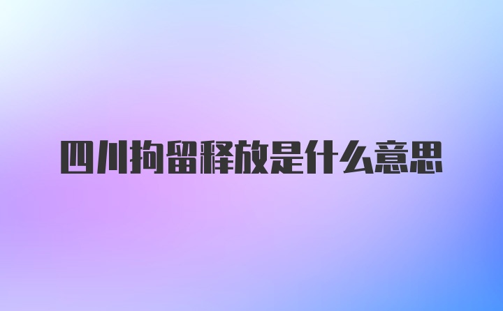 四川拘留释放是什么意思