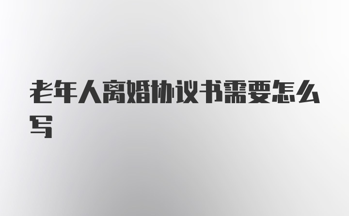 老年人离婚协议书需要怎么写