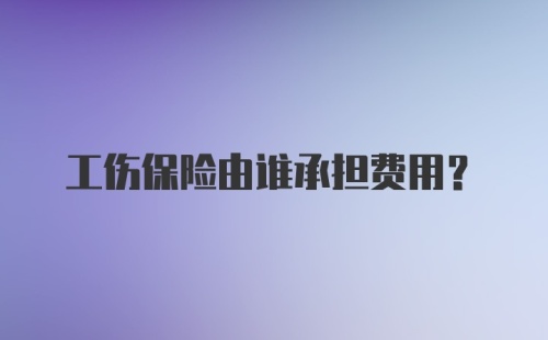 工伤保险由谁承担费用？