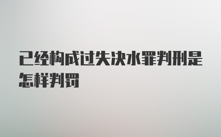 已经构成过失决水罪判刑是怎样判罚