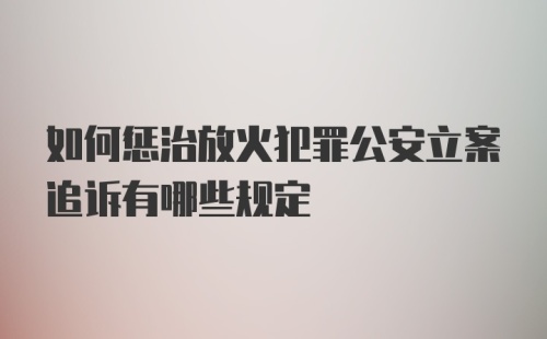 如何惩治放火犯罪公安立案追诉有哪些规定