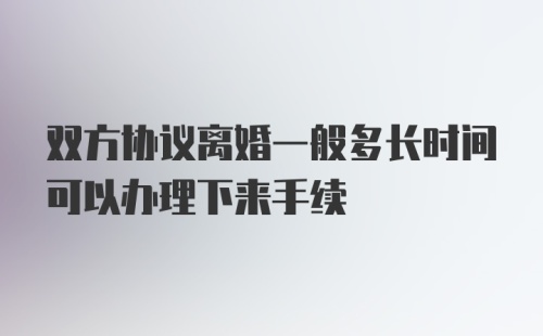 双方协议离婚一般多长时间可以办理下来手续