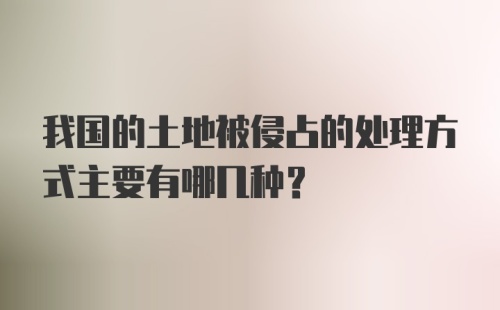 我国的土地被侵占的处理方式主要有哪几种？