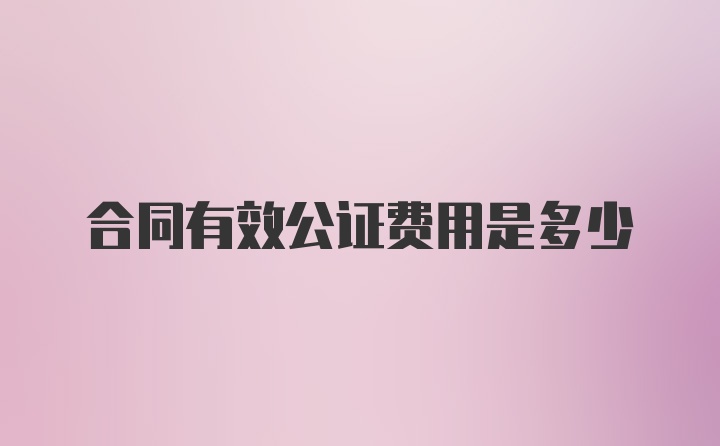 合同有效公证费用是多少