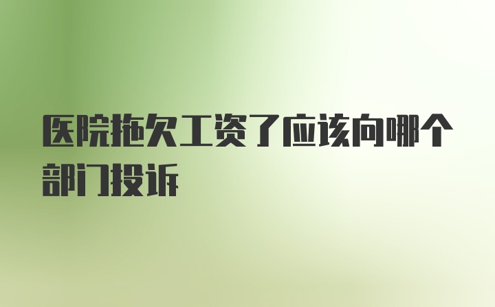 医院拖欠工资了应该向哪个部门投诉