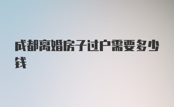 成都离婚房子过户需要多少钱