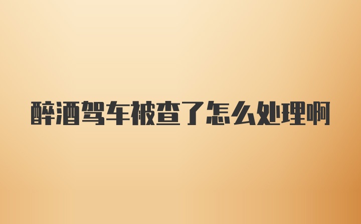 醉酒驾车被查了怎么处理啊