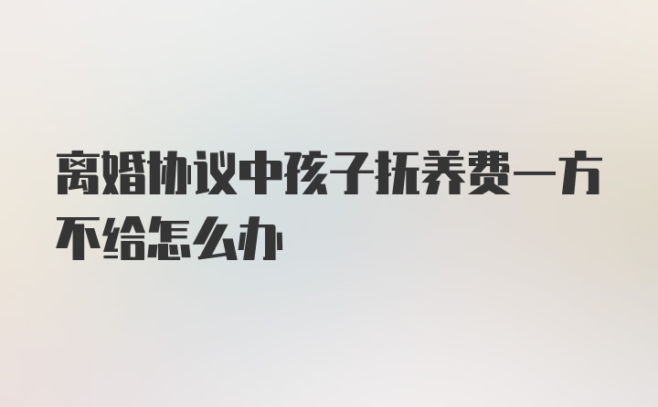 离婚协议中孩子抚养费一方不给怎么办