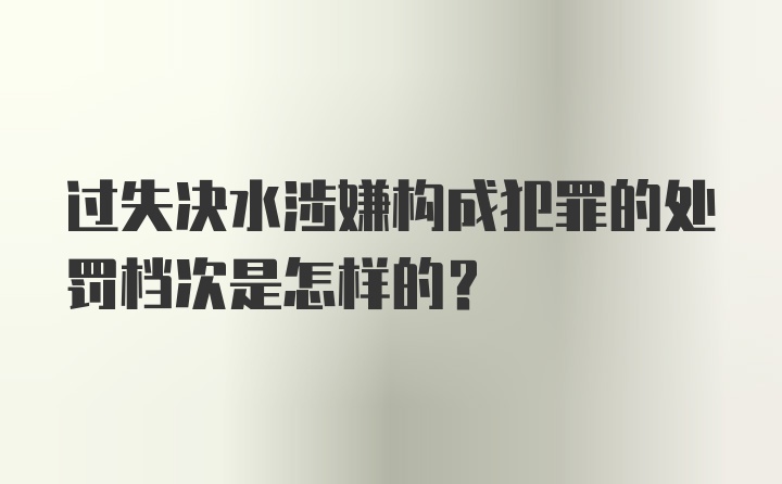 过失决水涉嫌构成犯罪的处罚档次是怎样的？