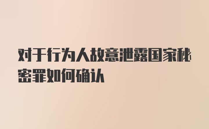 对于行为人故意泄露国家秘密罪如何确认