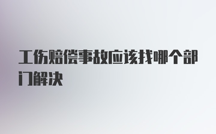 工伤赔偿事故应该找哪个部门解决