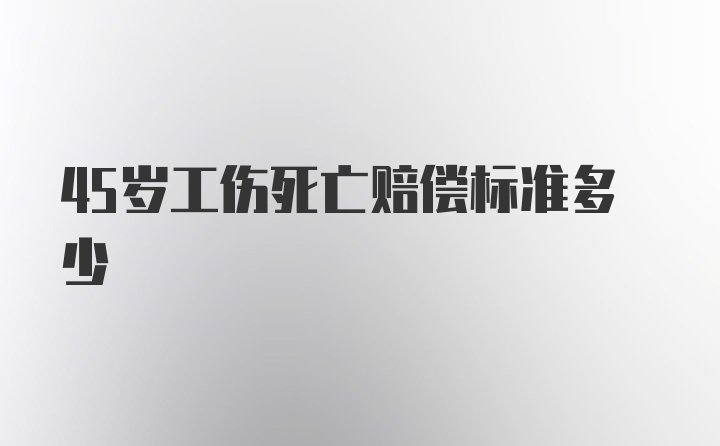 45岁工伤死亡赔偿标准多少