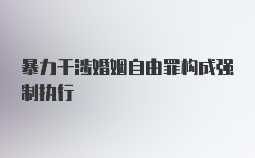 暴力干涉婚姻自由罪构成强制执行