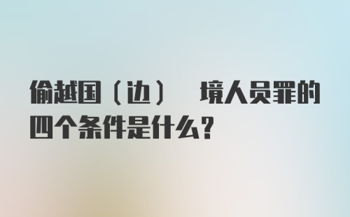 偷越国(边) 境人员罪的四个条件是什么？