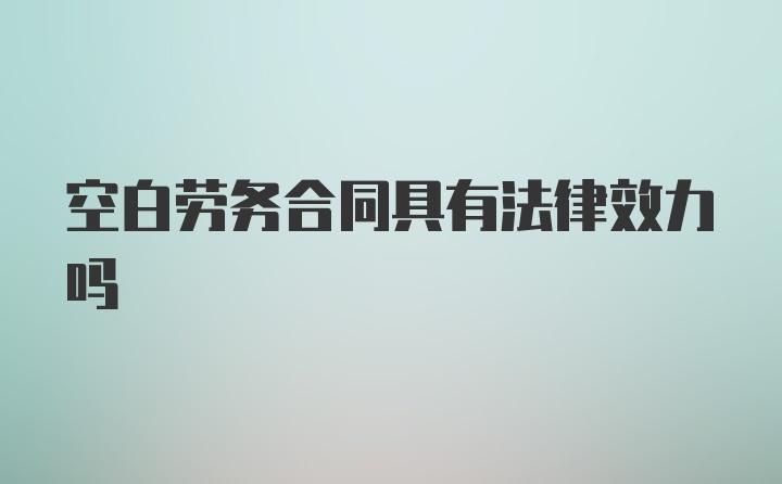 空白劳务合同具有法律效力吗