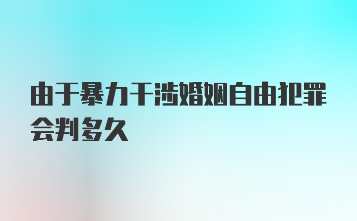 由于暴力干涉婚姻自由犯罪会判多久