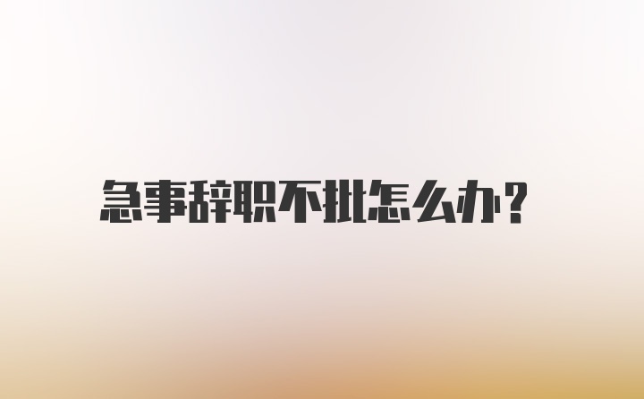 急事辞职不批怎么办？