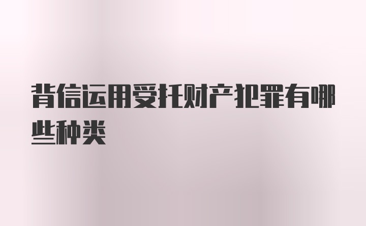 背信运用受托财产犯罪有哪些种类