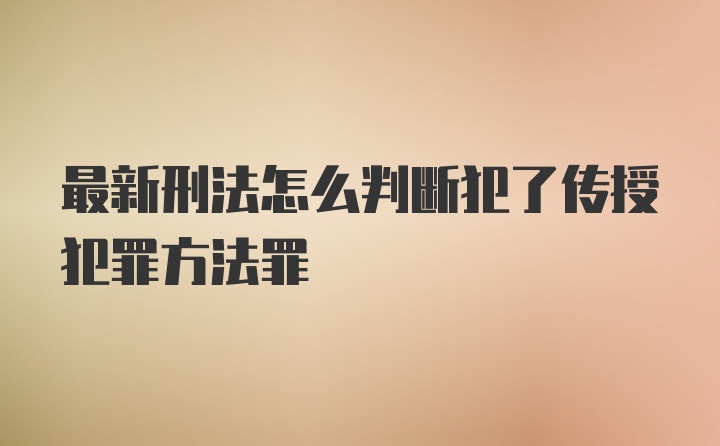 最新刑法怎么判断犯了传授犯罪方法罪