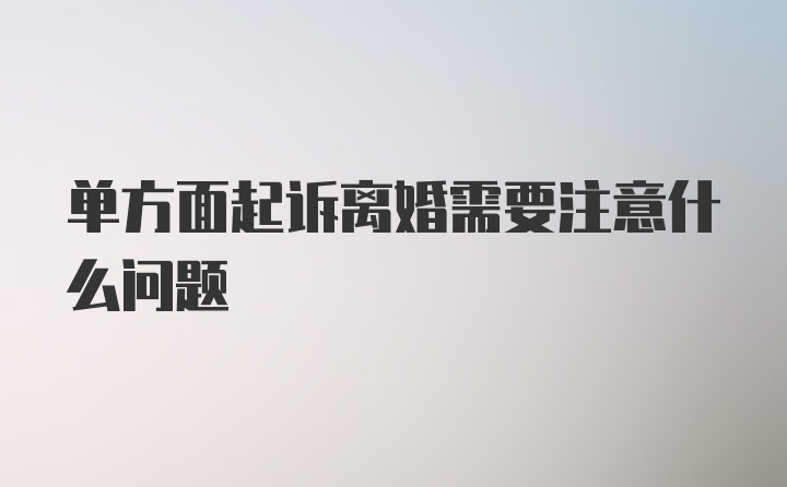 单方面起诉离婚需要注意什么问题