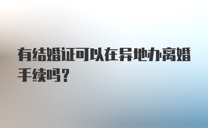 有结婚证可以在异地办离婚手续吗?