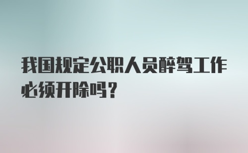 我国规定公职人员醉驾工作必须开除吗?