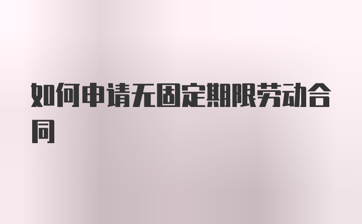 如何申请无固定期限劳动合同