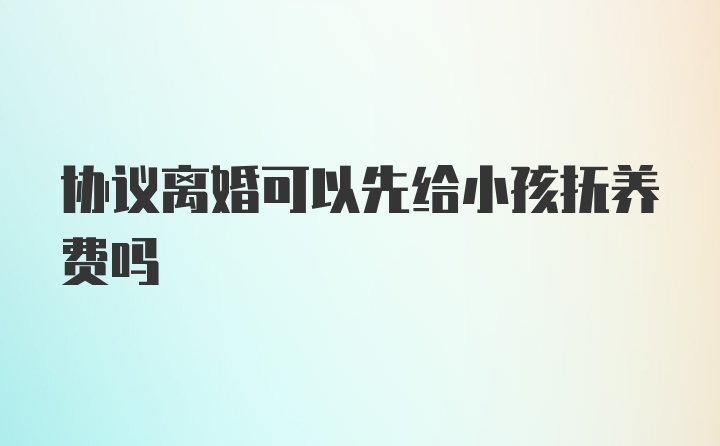 协议离婚可以先给小孩抚养费吗