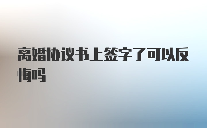 离婚协议书上签字了可以反悔吗