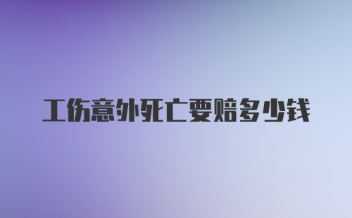 工伤意外死亡要赔多少钱