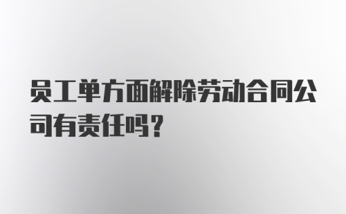 员工单方面解除劳动合同公司有责任吗？