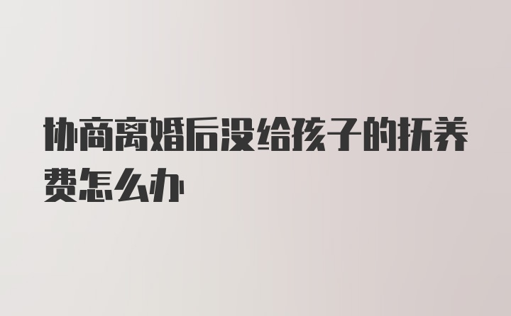 协商离婚后没给孩子的抚养费怎么办