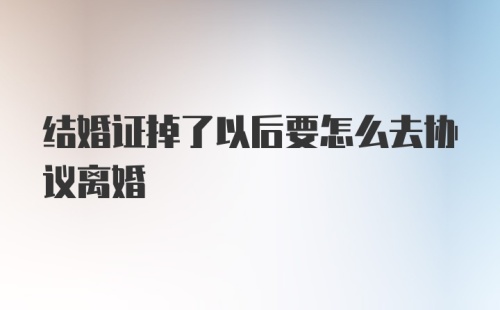 结婚证掉了以后要怎么去协议离婚