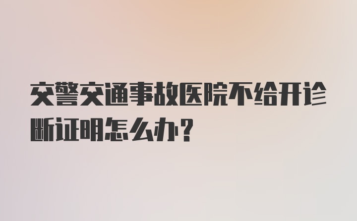 交警交通事故医院不给开诊断证明怎么办？