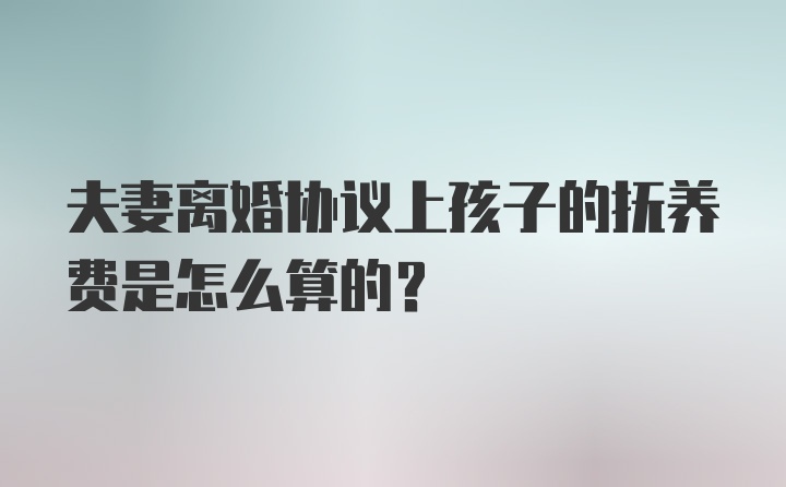 夫妻离婚协议上孩子的抚养费是怎么算的？