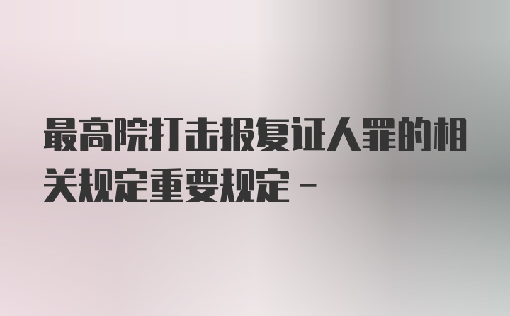 最高院打击报复证人罪的相关规定重要规定-