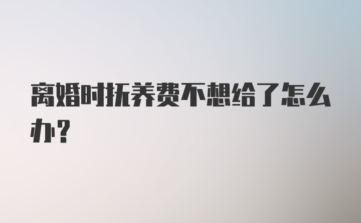 离婚时抚养费不想给了怎么办？