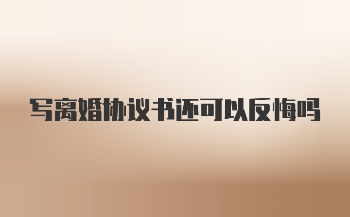 写离婚协议书还可以反悔吗