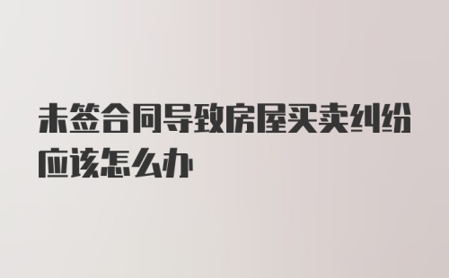 未签合同导致房屋买卖纠纷应该怎么办