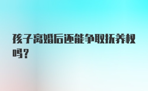 孩子离婚后还能争取抚养权吗？