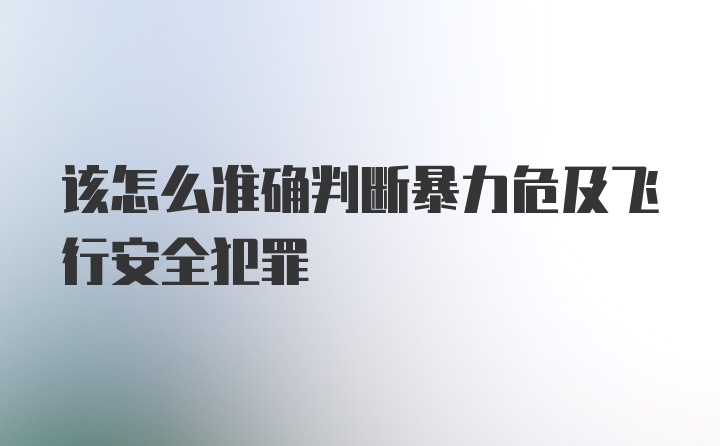 该怎么准确判断暴力危及飞行安全犯罪