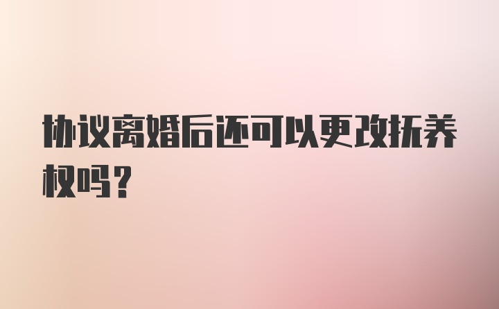 协议离婚后还可以更改抚养权吗？